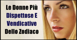 Le 5 Donne più dispettose e vendicative dello zodiaco. Sei tra questi segni?